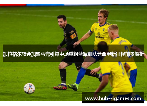 加拉格尔转会加盟马竞引爆中场重组蓝军训队长西甲新征程前景解析 加拉格尔转会加盟马竞引爆中场重组蓝军训队长西甲新征程前景解析