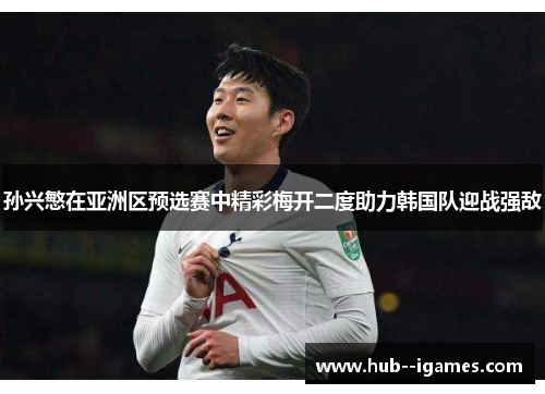 孙兴慜在亚洲区预选赛中精彩梅开二度助力韩国队迎战强敌 孙兴慜在亚洲区预选赛中精彩梅开二度助力韩国队迎战强敌